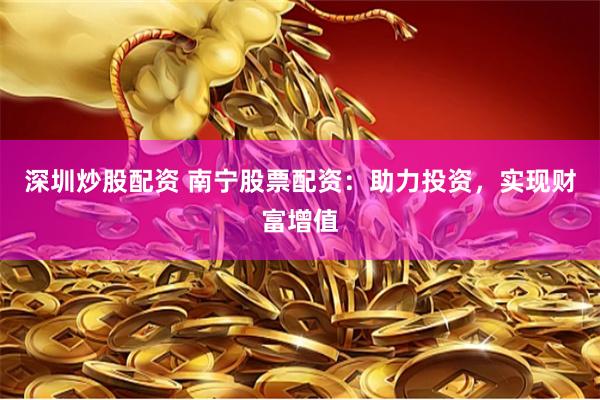 深圳炒股配资 南宁股票配资：助力投资，实现财富增值