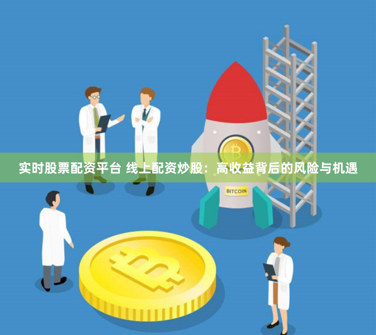 实时股票配资平台 线上配资炒股：高收益背后的风险与机遇