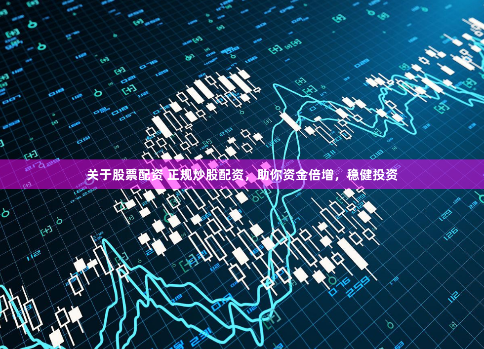 关于股票配资 正规炒股配资，助你资金倍增，稳健投资