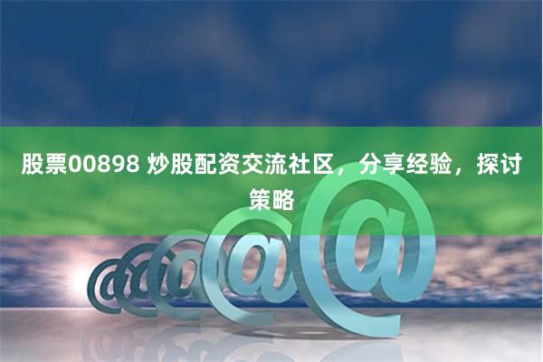 股票00898 炒股配资交流社区，分享经验，探讨策略