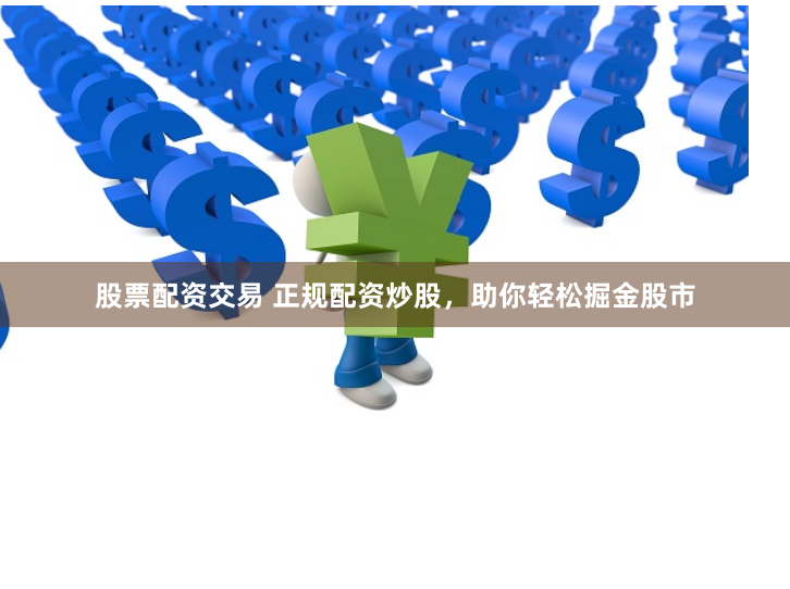 股票配资交易 正规配资炒股，助你轻松掘金股市