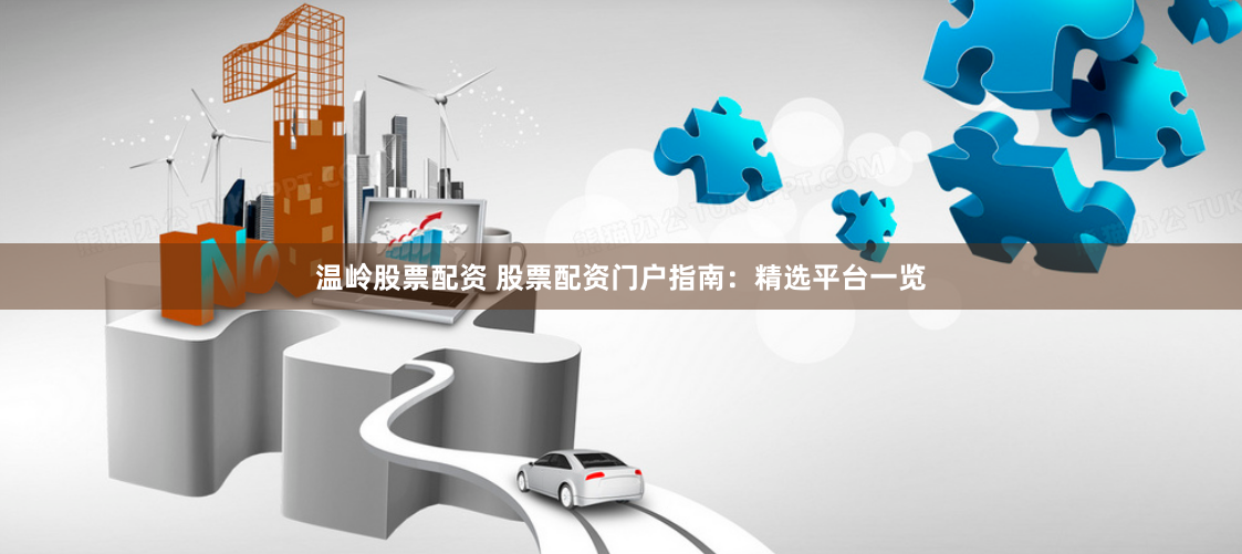 温岭股票配资 股票配资门户指南：精选平台一览