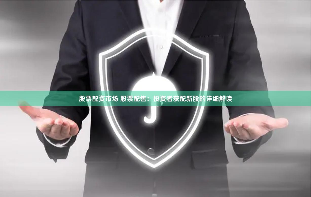股票配资市场 股票配售：投资者获配新股的详细解读
