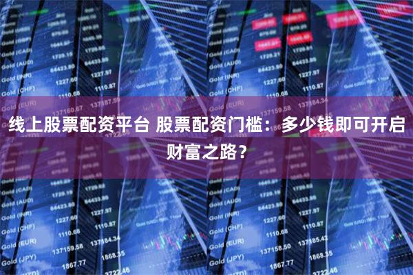 线上股票配资平台 股票配资门槛：多少钱即可开启财富之路？