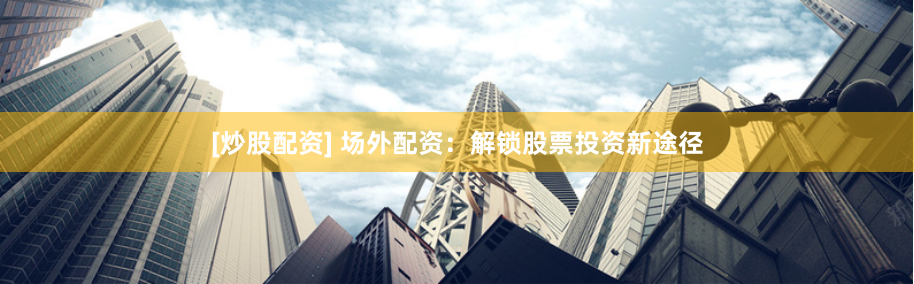 [炒股配资] 场外配资：解锁股票投资新途径