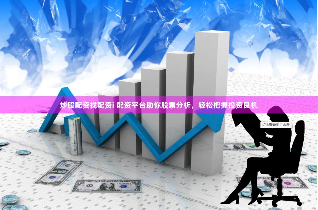 炒股配资找配资i 配资平台助你股票分析，轻松把握投资良机