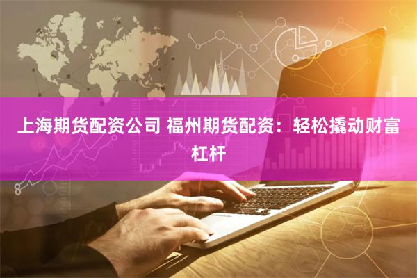 上海期货配资公司 福州期货配资：轻松撬动财富杠杆