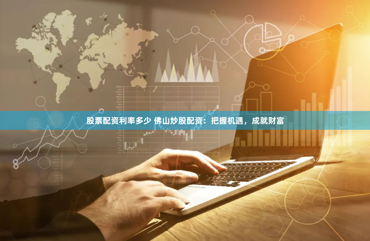 股票配资利率多少 佛山炒股配资：把握机遇，成就财富
