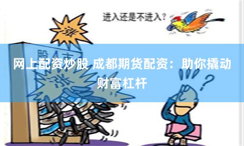 网上配资炒股 成都期货配资：助你撬动财富杠杆