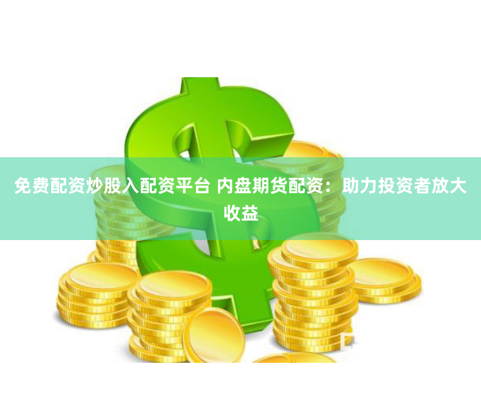 免费配资炒股入配资平台 内盘期货配资:助力投资者放大收益