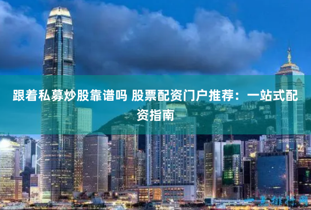 跟着私募炒股靠谱吗 股票配资门户推荐：一站式配资指南
