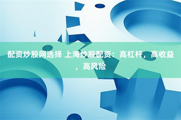 配资炒股网选择 上海炒股配资：高杠杆，高收益，高风险