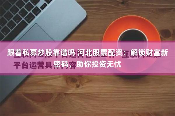 跟着私募炒股靠谱吗 河北股票配资:解锁财富新密码,助你投资无忧