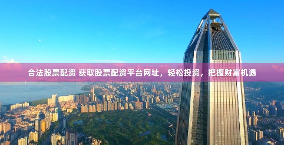 合法股票配资 获取股票配资平台网址，轻松投资，把握财富机遇