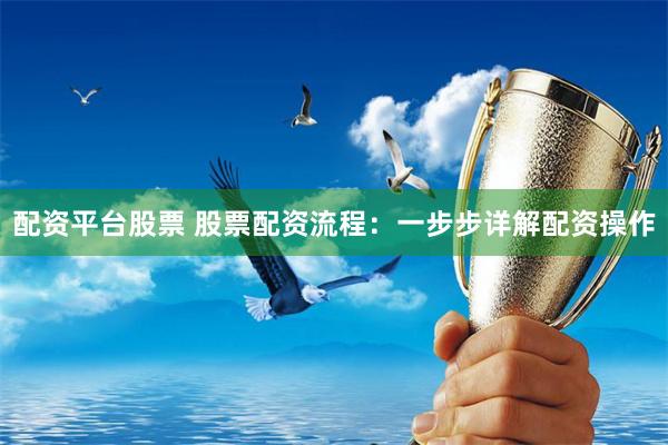 配资平台股票 股票配资流程:一步步详解配资操作