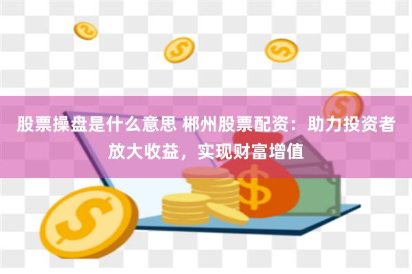 股票操盘是什么意思 郴州股票配资:助力投资者放大收益,实现财富增值