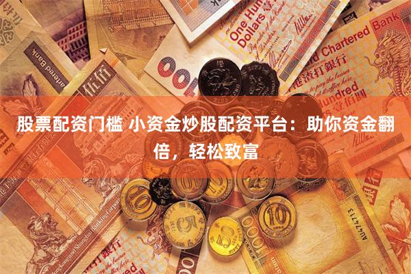 股票配资门槛 小资金炒股配资平台:助你资金翻倍,轻松致富