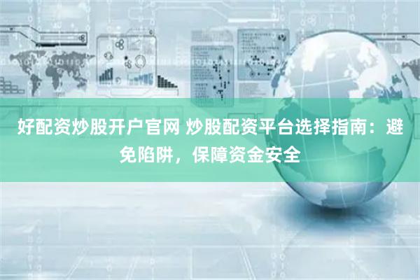 好配资炒股开户官网 炒股配资平台选择指南：避免陷阱，保障资金安全