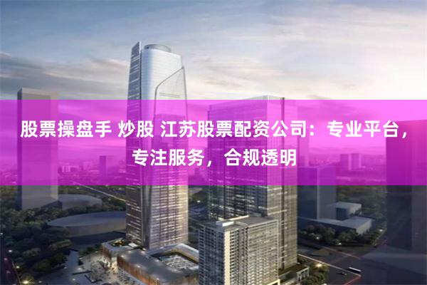 股票操盘手 炒股 江苏股票配资公司：专业平台，专注服务，合规透明