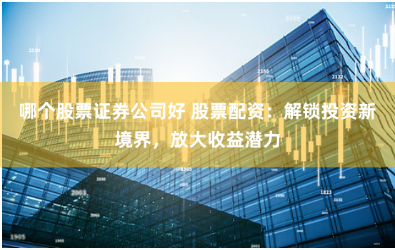 哪个股票证券公司好 股票配资:解锁投资新境界,放大收益潜力