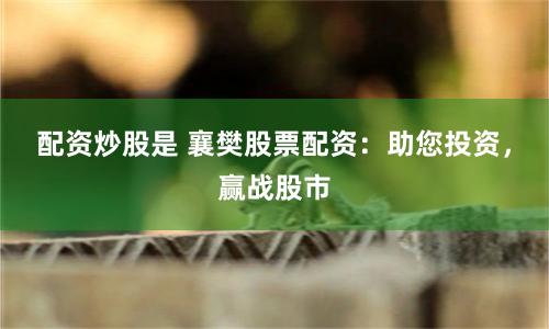 配资炒股是 襄樊股票配资:助您投资,赢战股市