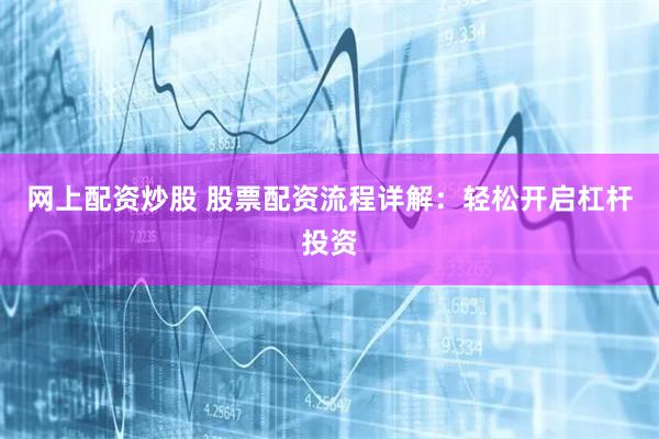 网上配资炒股 股票配资流程详解:轻松开启杠杆投资