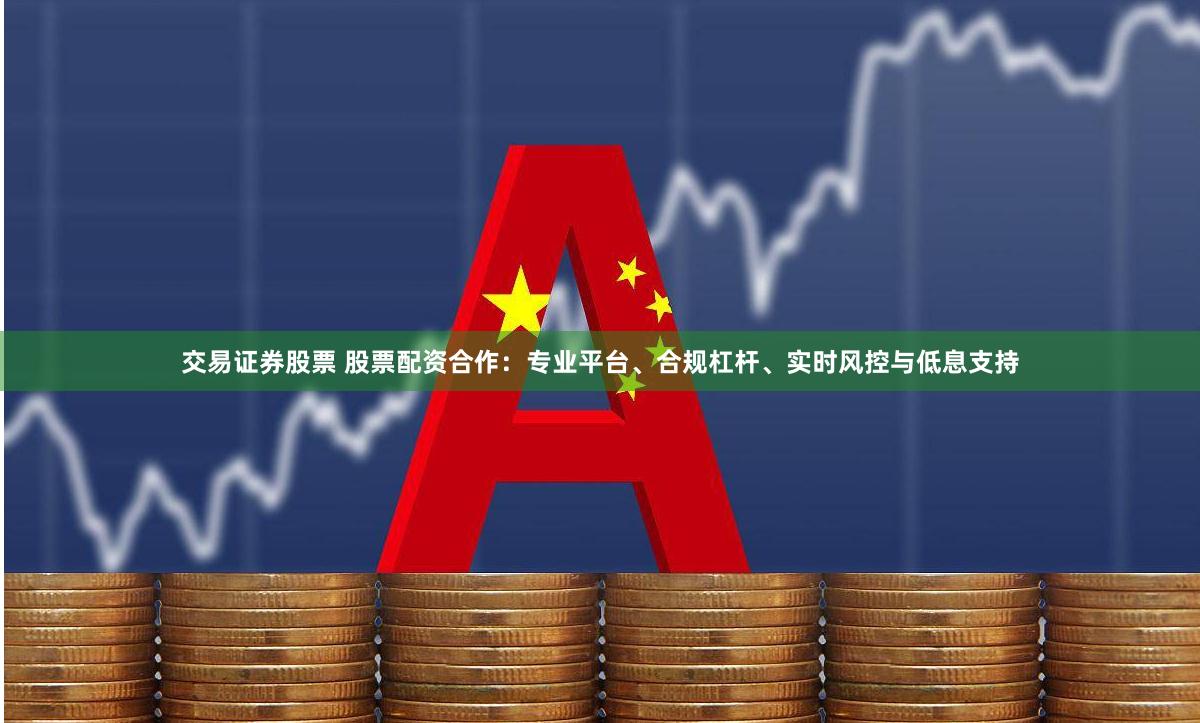 交易证券股票 股票配资合作：专业平台、合规杠杆、实时风控与低息支持