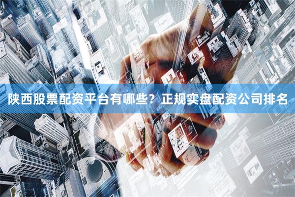 陕西股票配资平台有哪些?正规实盘配资公司排名