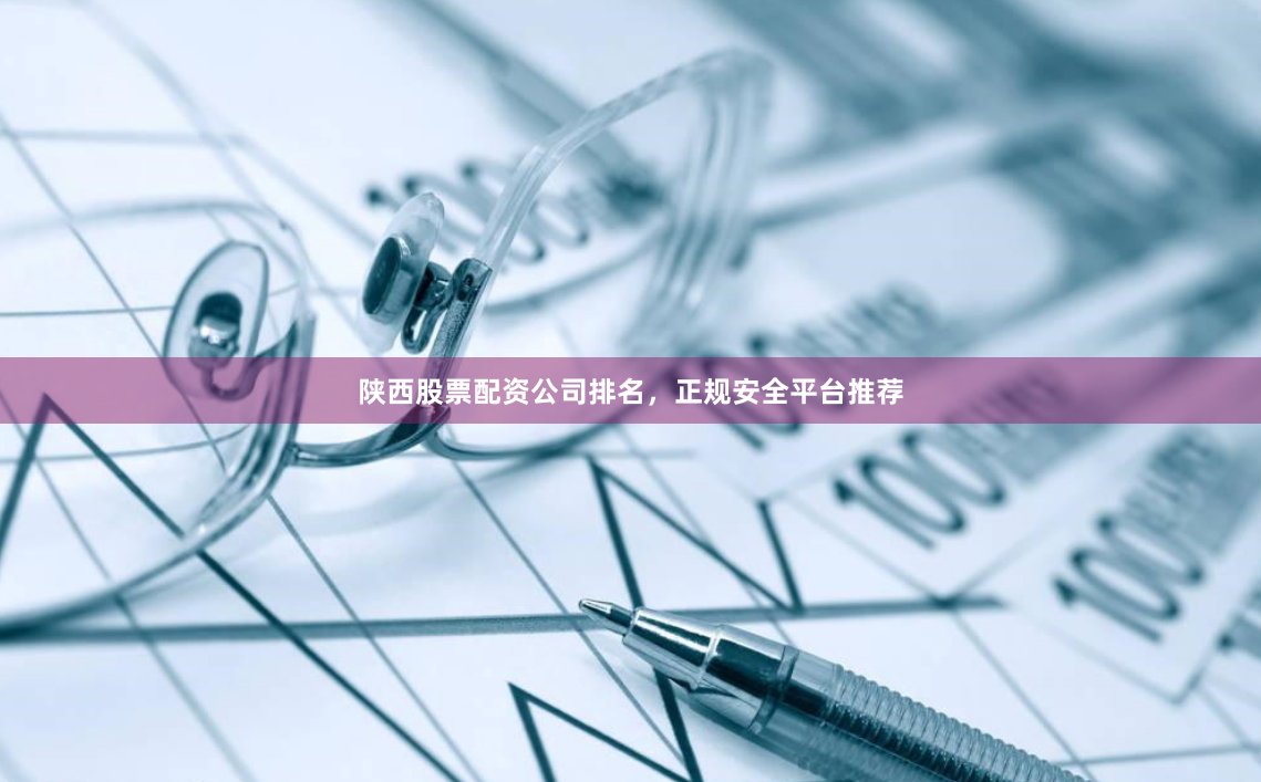 陕西股票配资公司排名,正规安全平台推荐