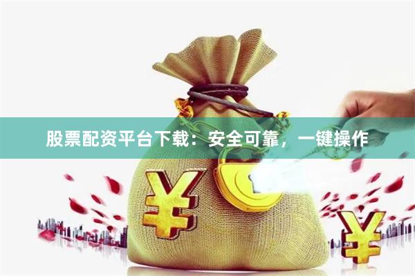 股票配资平台下载：安全可靠，一键操作