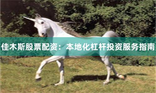 佳木斯股票配资:本地化杠杆投资服务指南