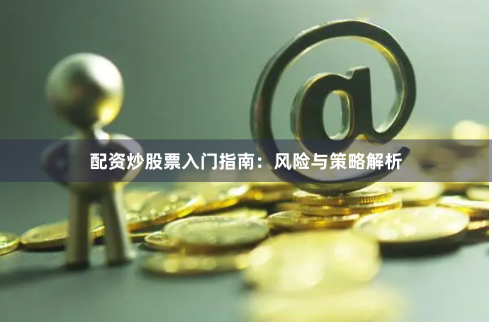 配资炒股票入门指南：风险与策略解析