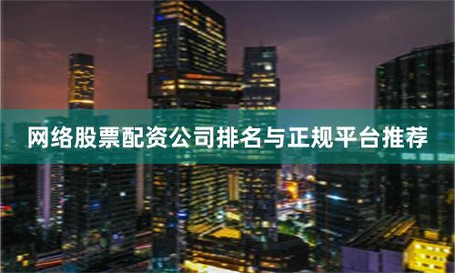 网络股票配资公司排名与正规平台推荐
