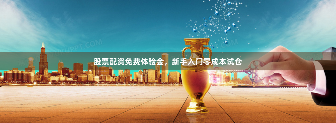 股票配资免费体验金，新手入门零成本试仓