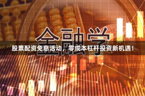 股票配资免息活动，零成本杠杆投资新机遇！