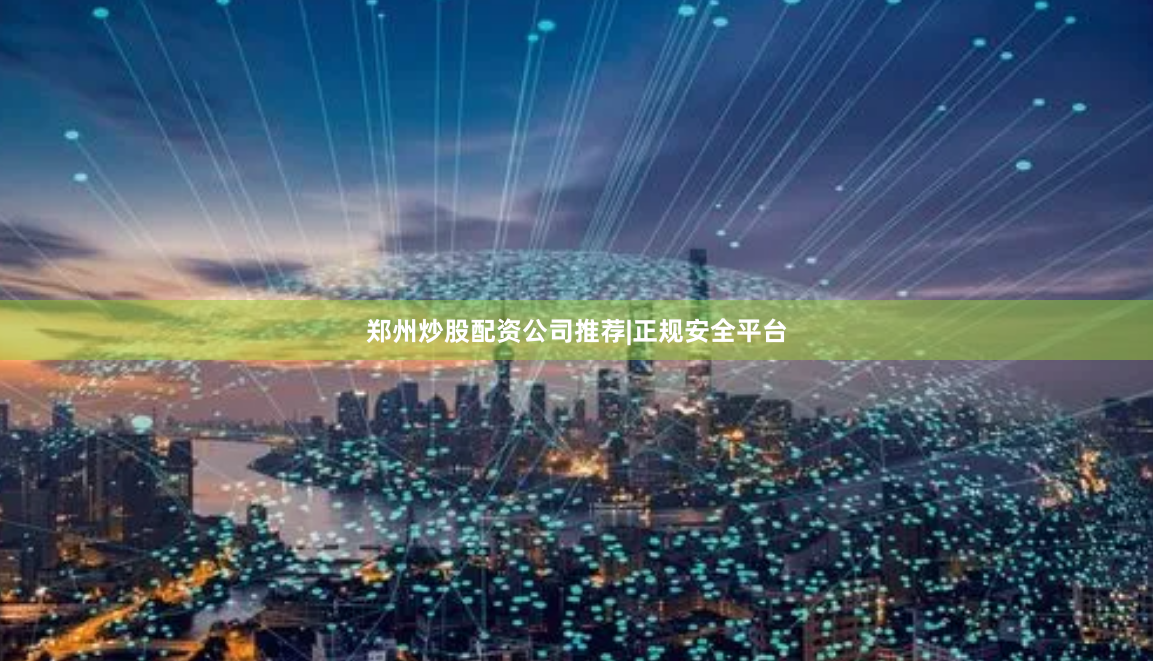 郑州炒股配资公司推荐|正规安全平台