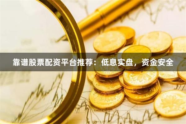 靠谱股票配资平台推荐：低息实盘，资金安全