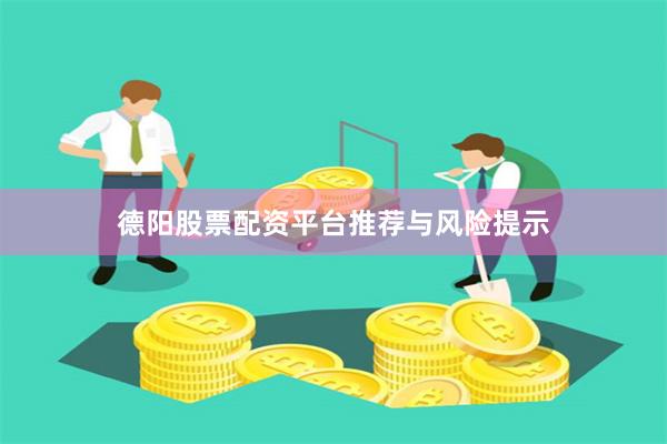 德阳股票配资平台推荐与风险提示