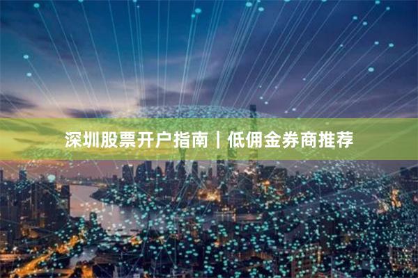 深圳股票开户指南｜低佣金券商推荐