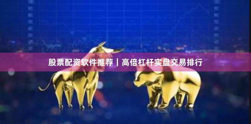 股票配资软件推荐｜高倍杠杆实盘交易排行