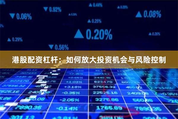 港股配资杠杆：如何放大投资机会与风险控制