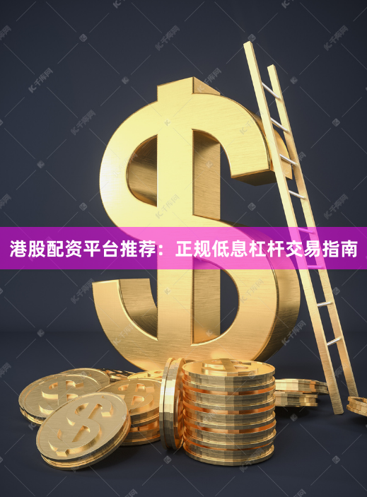 港股配资平台推荐：正规低息杠杆交易指南
