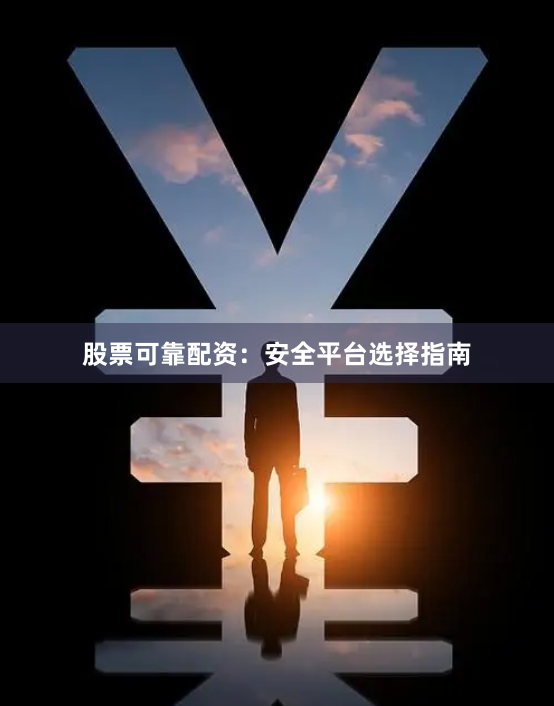 股票可靠配资：安全平台选择指南