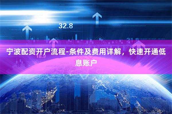 宁波配资开户流程-条件及费用详解，快速开通低息账户