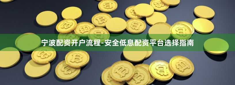宁波配资开户流程-安全低息配资平台选择指南