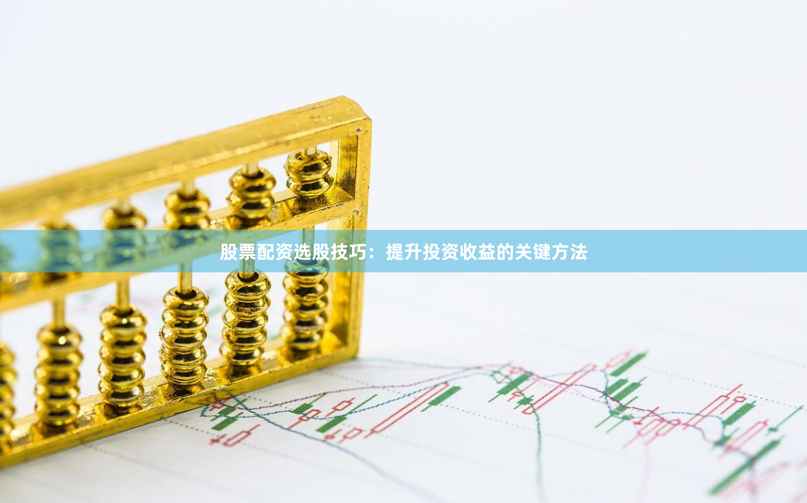 股票配资选股技巧：提升投资收益的关键方法