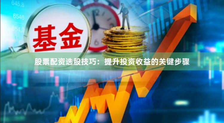 股票配资选股技巧：提升投资收益的关键步骤