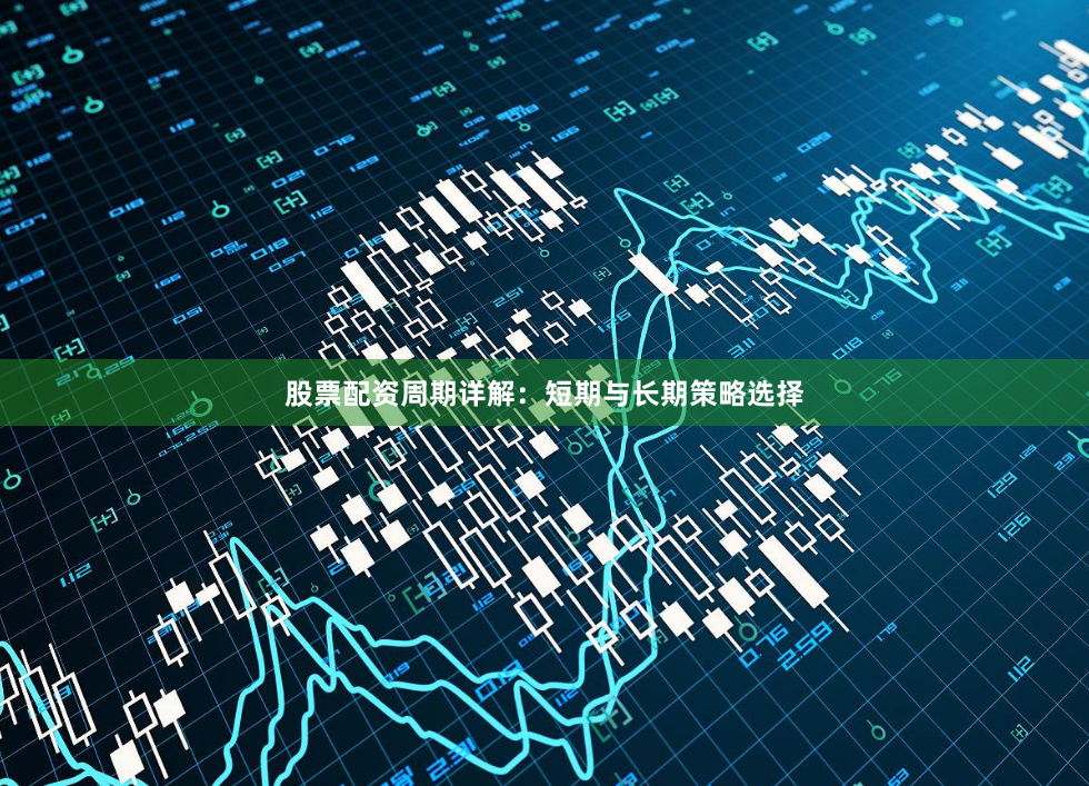 股票配资周期详解：短期与长期策略选择