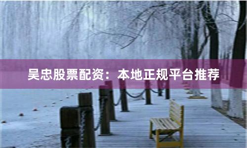 吴忠股票配资：本地正规平台推荐
