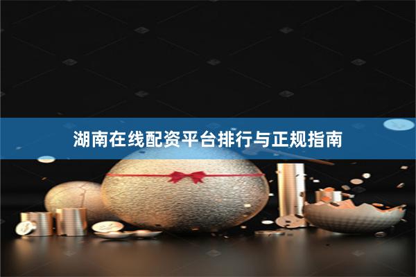 湖南在线配资平台排行与正规指南